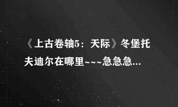 《上古卷轴5：天际》冬堡托夫迪尔在哪里~~~急急急······