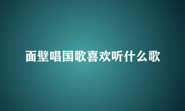 面壁唱国歌喜欢听什么歌