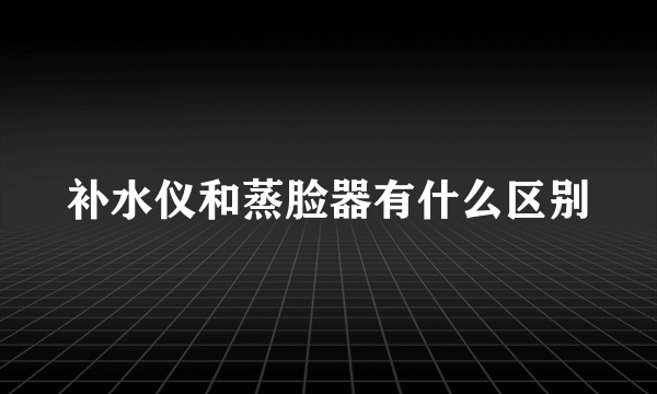 补水仪和蒸脸器有什么区别