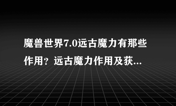 魔兽世界7.0远古魔力有那些作用？远古魔力作用及获取方法介绍