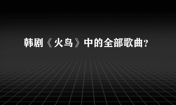 韩剧《火鸟》中的全部歌曲？