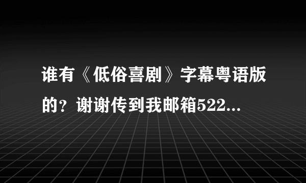 谁有《低俗喜剧》字幕粤语版的？谢谢传到我邮箱522754975@qq.com