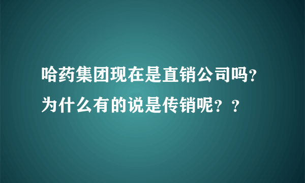 哈药集团现在是直销公司吗？为什么有的说是传销呢？？