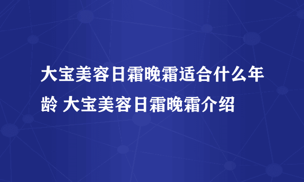 大宝美容日霜晚霜适合什么年龄 大宝美容日霜晚霜介绍