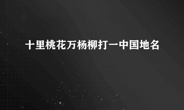 十里桃花万杨柳打一中国地名