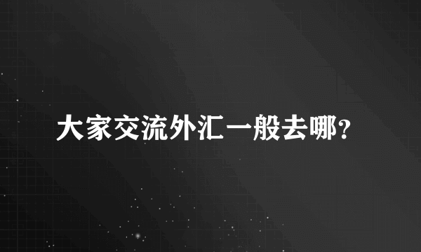 大家交流外汇一般去哪？