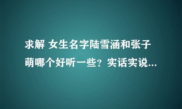 求解 女生名字陆雪涵和张子萌哪个好听一些？实话实说 一定采纳 谢谢！