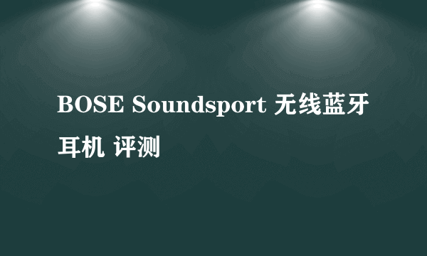 BOSE Soundsport 无线蓝牙耳机 评测