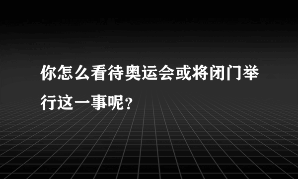 你怎么看待奥运会或将闭门举行这一事呢？