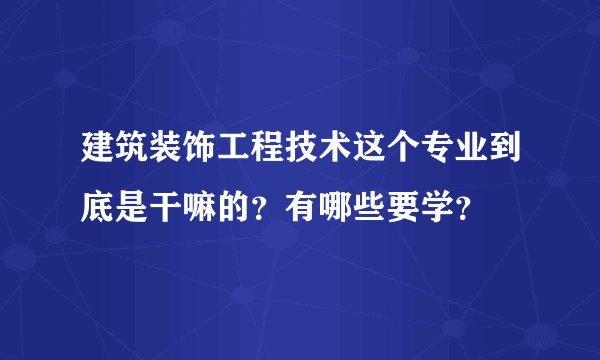 建筑装饰工程技术这个专业到底是干嘛的？有哪些要学？