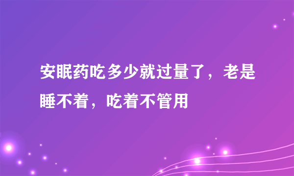 安眠药吃多少就过量了，老是睡不着，吃着不管用