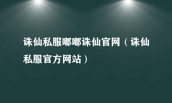 诛仙私服嘟嘟诛仙官网（诛仙私服官方网站）