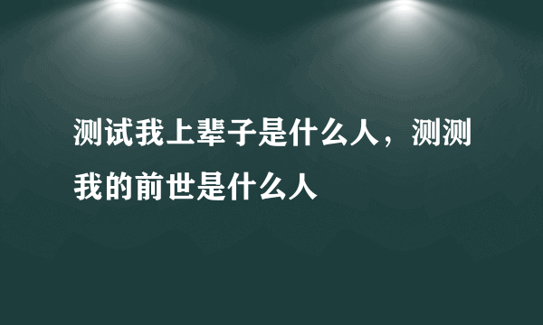 测试我上辈子是什么人，测测我的前世是什么人