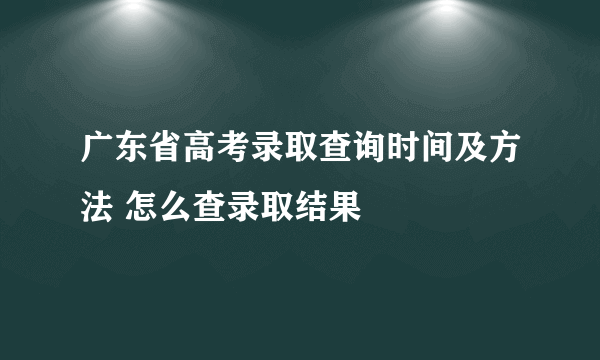 广东省高考录取查询时间及方法 怎么查录取结果