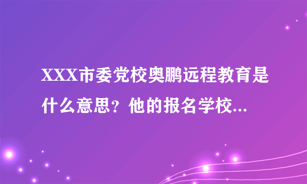 XXX市委党校奥鹏远程教育是什么意思？他的报名学校是大学为什么前面的名字上又有党校？