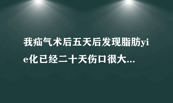 我疝气术后五天后发现脂肪yie化已经二十天伤口很大很深...