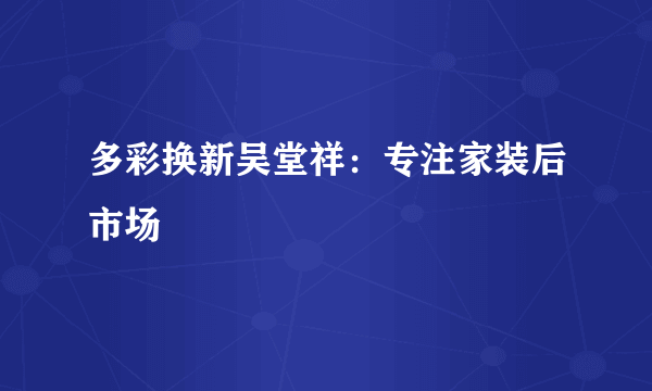 多彩换新吴堂祥：专注家装后市场