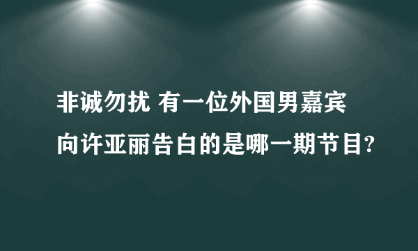 非诚勿扰 有一位外国男嘉宾向许亚丽告白的是哪一期节目?