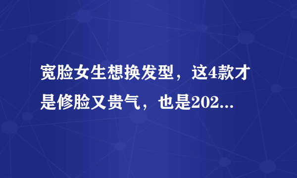 宽脸女生想换发型，这4款才是修脸又贵气，也是2021的经典款