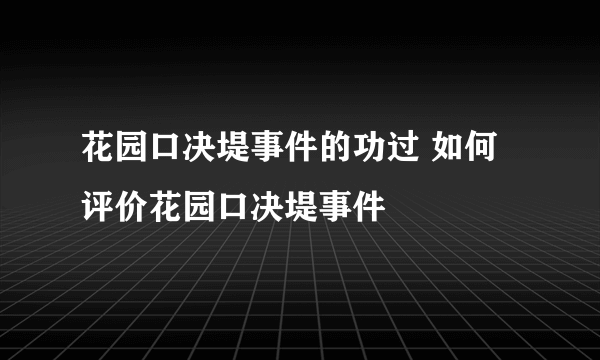 花园口决堤事件的功过 如何评价花园口决堤事件