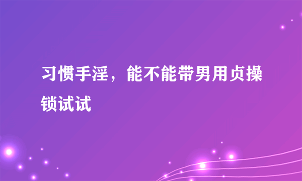 习惯手淫，能不能带男用贞操锁试试