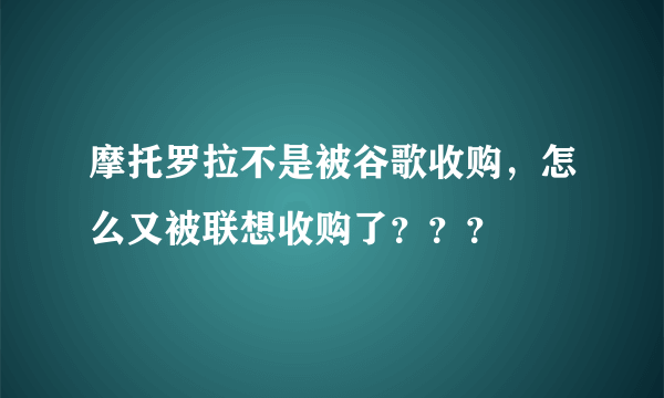 摩托罗拉不是被谷歌收购，怎么又被联想收购了？？？