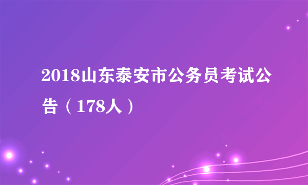 2018山东泰安市公务员考试公告（178人）