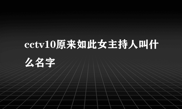 cctv10原来如此女主持人叫什么名字