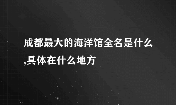 成都最大的海洋馆全名是什么,具体在什么地方