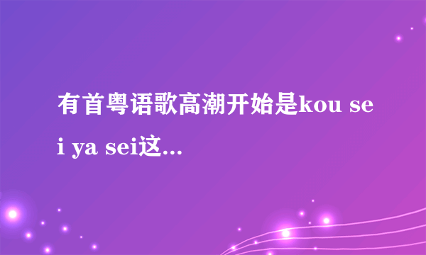 有首粤语歌高潮开始是kou sei ya sei这个的，有没大神知道是哪首歌？