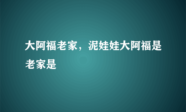 大阿福老家，泥娃娃大阿福是老家是