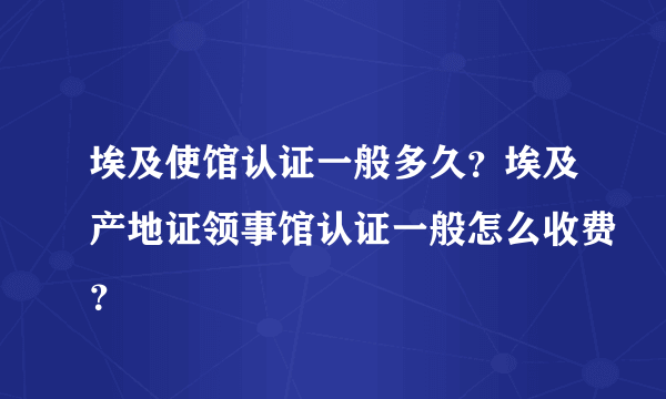 埃及使馆认证一般多久？埃及产地证领事馆认证一般怎么收费？