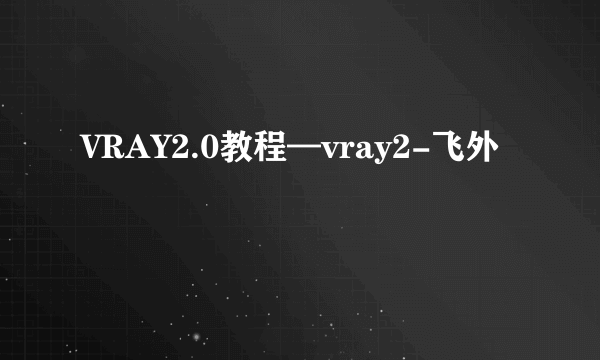 VRAY2.0教程—vray2-飞外