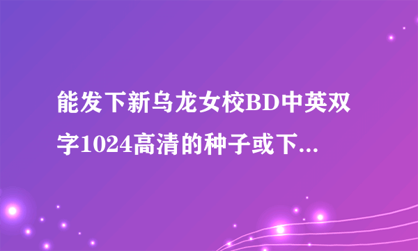 能发下新乌龙女校BD中英双字1024高清的种子或下载链接么？