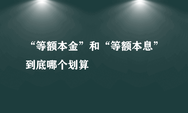 “等额本金”和“等额本息”到底哪个划算