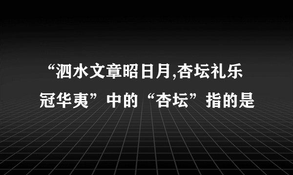 “泗水文章昭日月,杏坛礼乐冠华夷”中的“杏坛”指的是