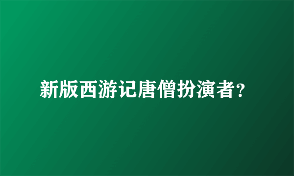 新版西游记唐僧扮演者？