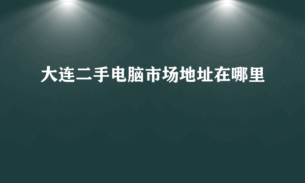 大连二手电脑市场地址在哪里