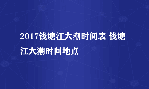 2017钱塘江大潮时间表 钱塘江大潮时间地点