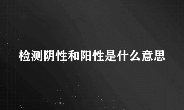 检测阴性和阳性是什么意思