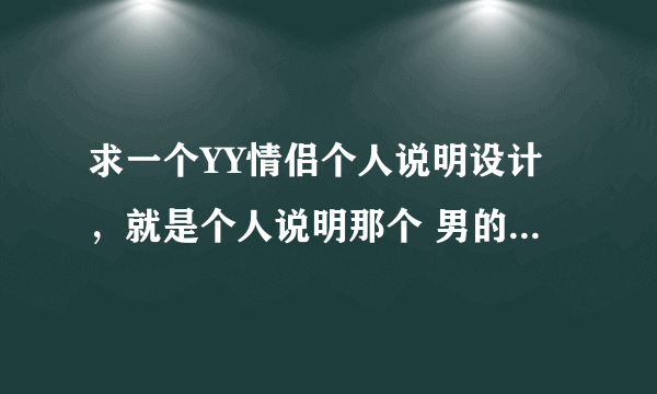 求一个YY情侣个人说明设计，就是个人说明那个 男的 放一个 专属：XX 女的 放一个 专属：XX 这样的一个设计