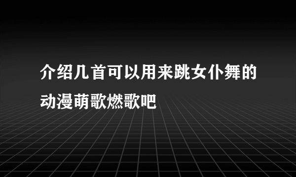 介绍几首可以用来跳女仆舞的动漫萌歌燃歌吧