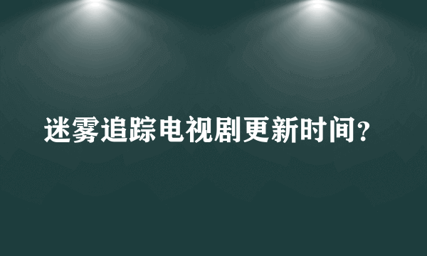 迷雾追踪电视剧更新时间？