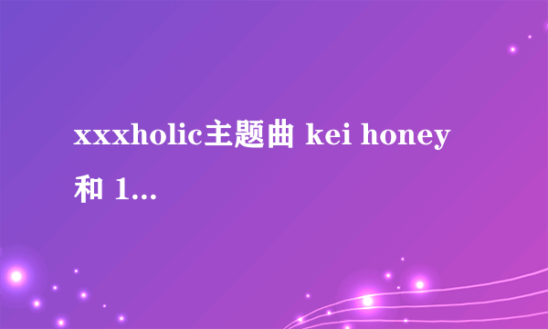 xxxholic主题曲 kei honey 和 19才 是谁唱的