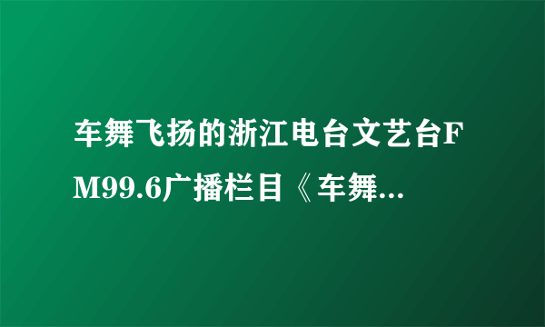 车舞飞扬的浙江电台文艺台FM99.6广播栏目《车舞飞扬》？