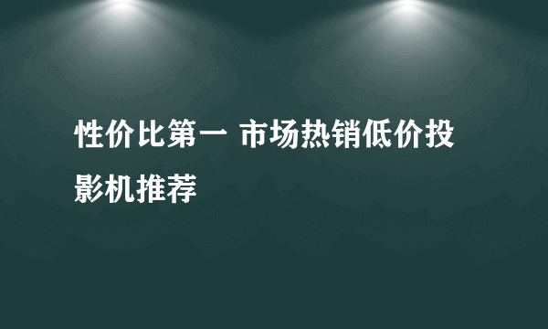 性价比第一 市场热销低价投影机推荐