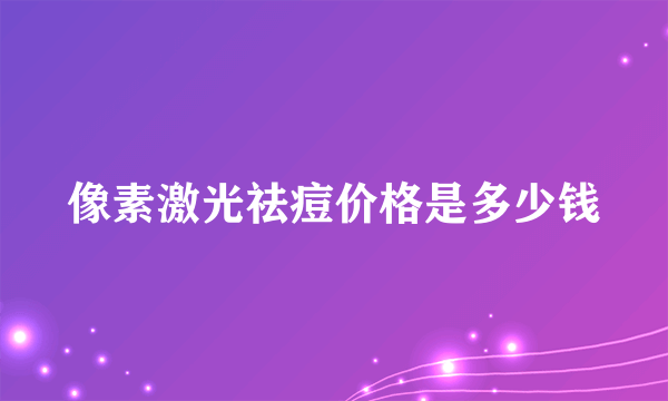 像素激光祛痘价格是多少钱