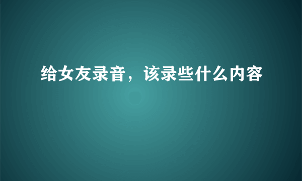 给女友录音，该录些什么内容