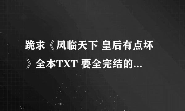 跪求《凤临天下 皇后有点坏》全本TXT 要全完结的 不要有空缺章啊！会追加悬赏的