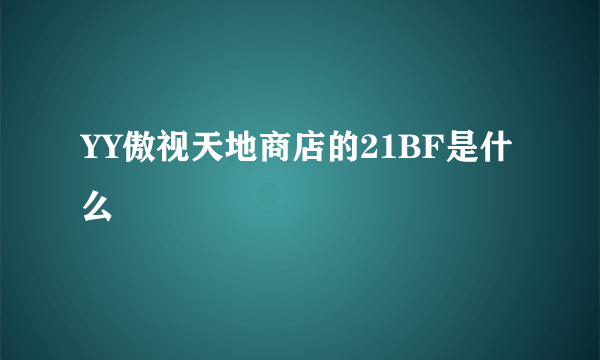 YY傲视天地商店的21BF是什么